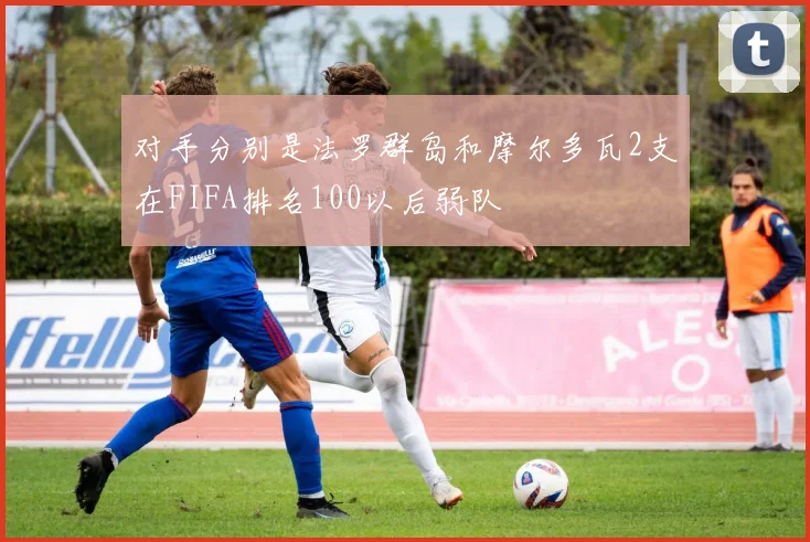 对手分别是法罗群岛和摩尔多瓦2支在FIFA排名100以后弱队