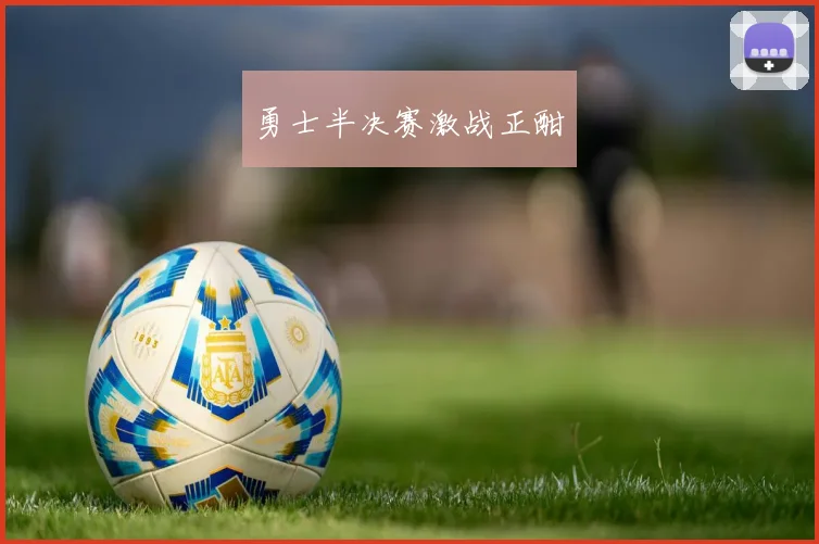 勇士半决赛激战正酣