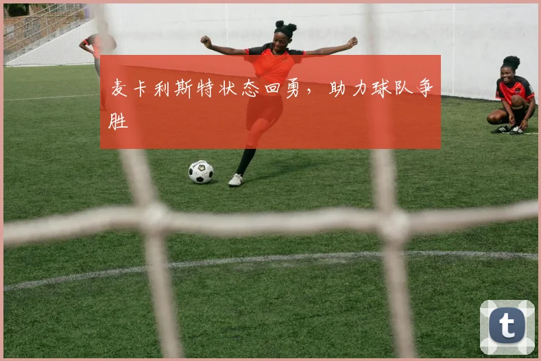 麦卡利斯特状态回勇，助力球队争胜