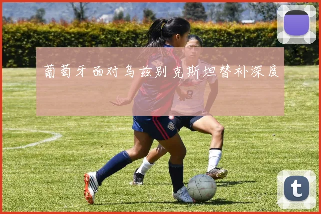 葡萄牙面对乌兹别克斯坦替补深度
