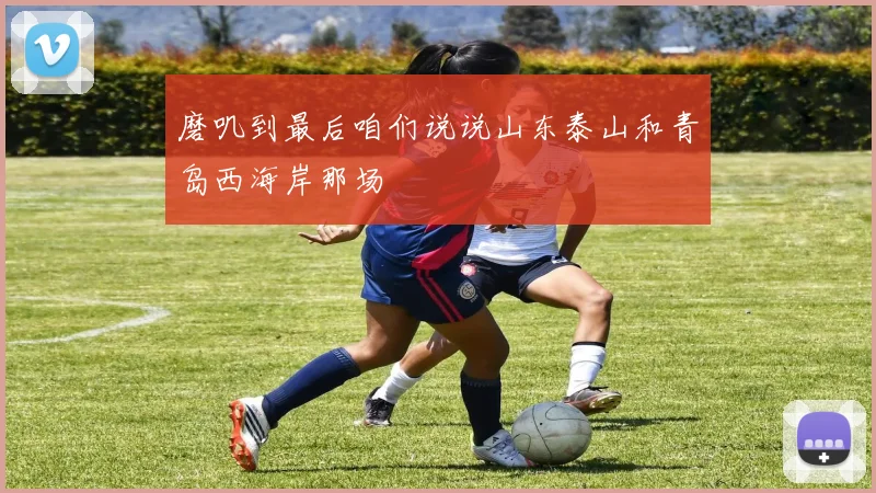 磨叽到最后咱们说说山东泰山和青岛西海岸那场