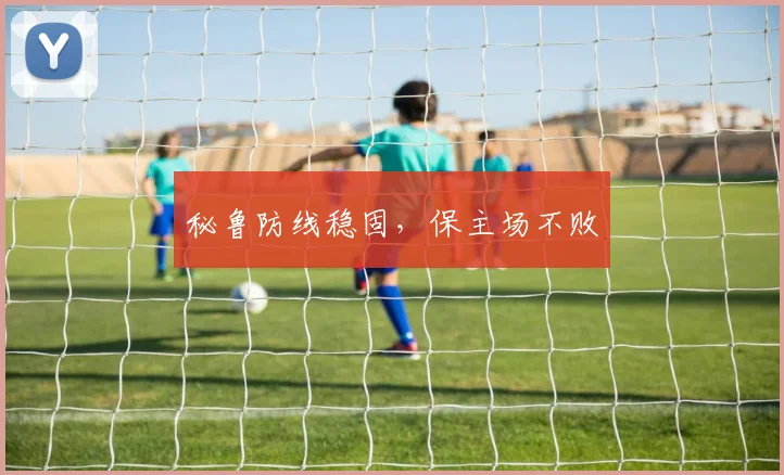 秘鲁防线稳固，保主场不败