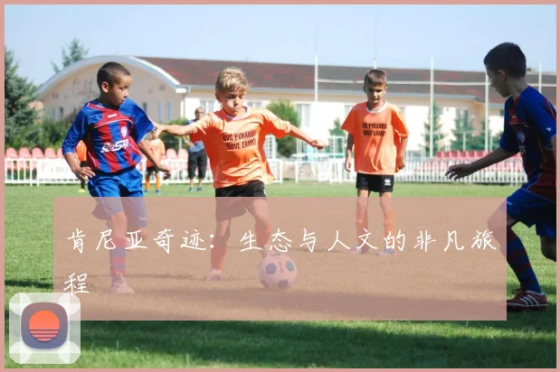 肯尼亚奇迹：生态与人文的非凡旅程