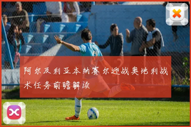 阿尔及利亚本纳赛尔迎战奥地利战术任务前瞻解读