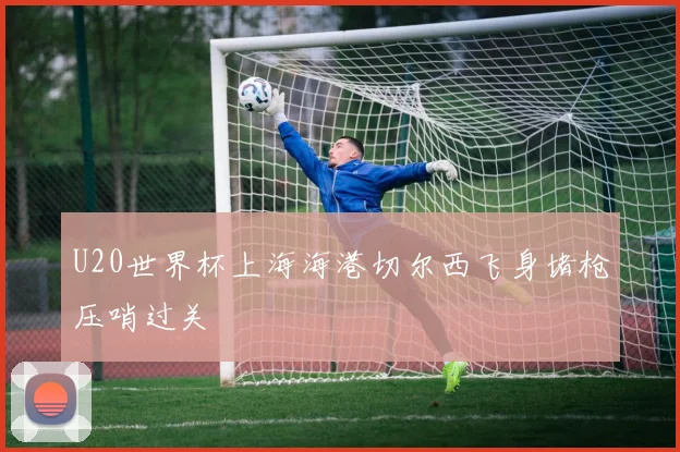 U20世界杯上海海港切尔西飞身堵枪压哨过关
