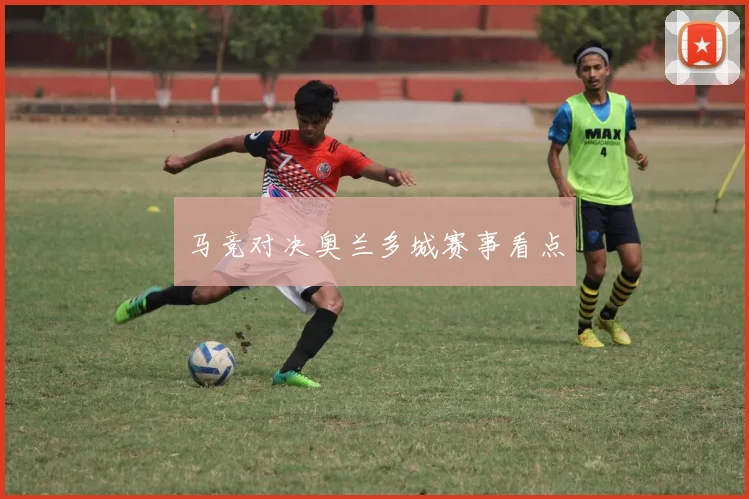马竞对决奥兰多城赛事看点