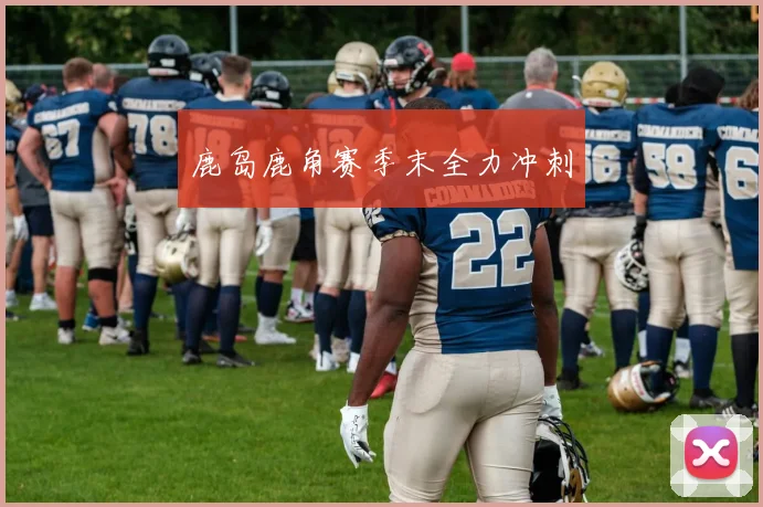 鹿岛鹿角赛季末全力冲刺