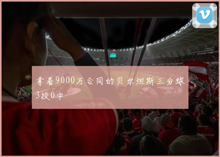 拿着9000万合同的贝尔坦斯三分球3投0中