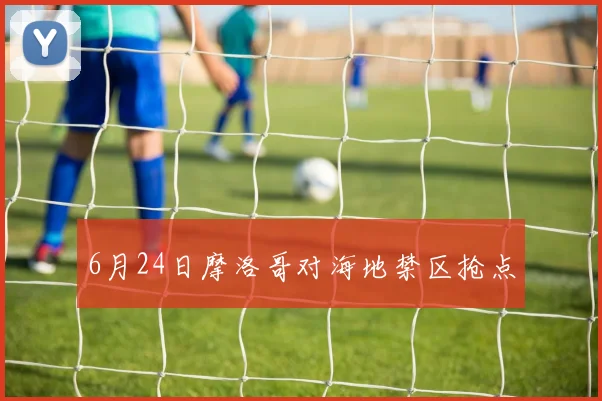 6月24日摩洛哥对海地禁区抢点