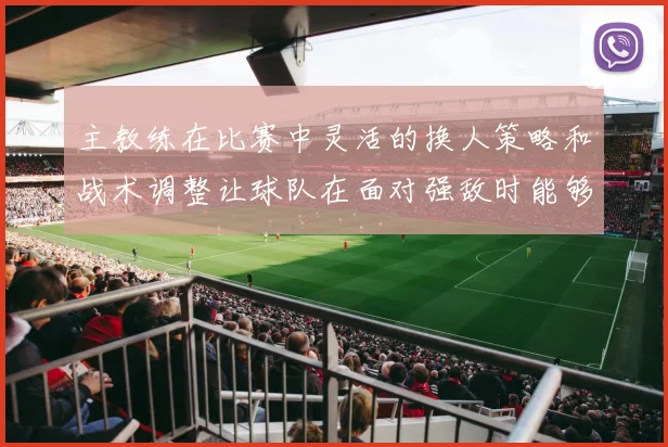 主教练在比赛中灵活的换人策略和战术调整让球队在面对强敌时能够保持较强的竞争力