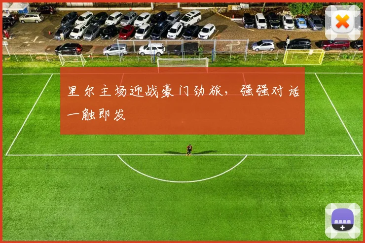 里尔主场迎战豪门劲旅，强强对话一触即发