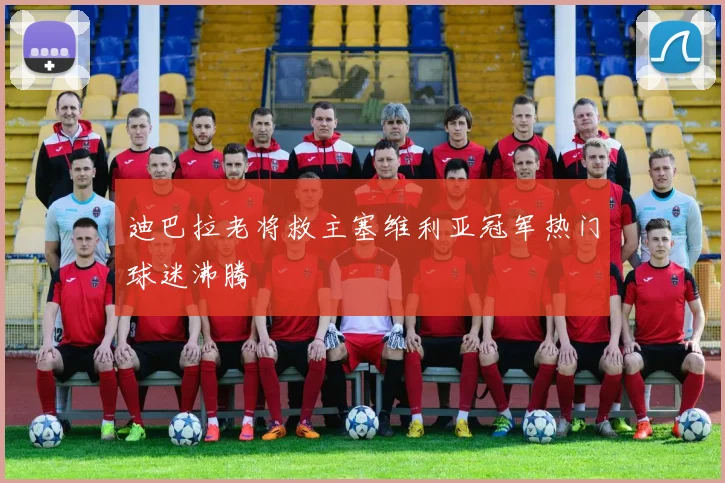 迪巴拉老将救主塞维利亚冠军热门球迷沸腾