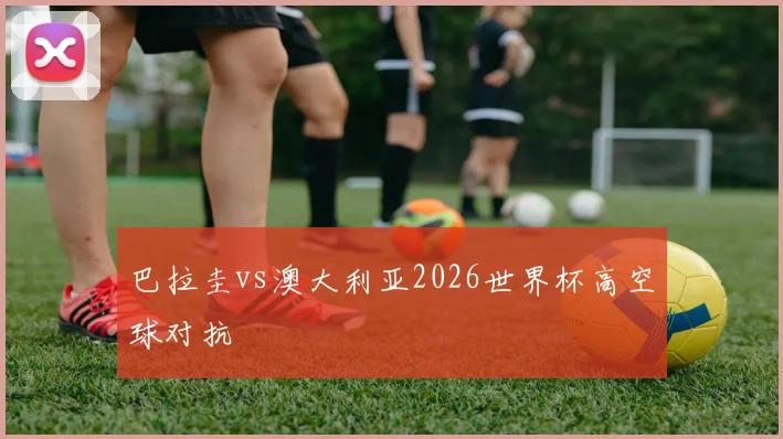 巴拉圭vs澳大利亚2026世界杯高空球对抗
