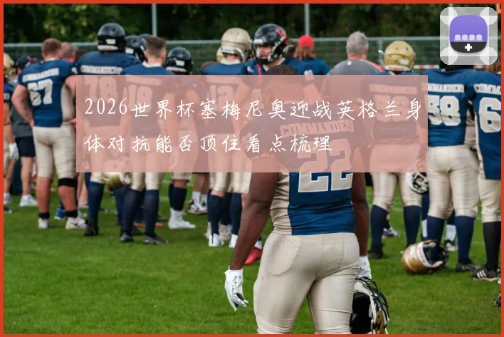 2026世界杯塞梅尼奥迎战英格兰身体对抗能否顶住看点梳理