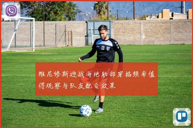 维尼修斯迎战海地肋部穿插频率值得观察与队友配合效果