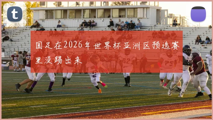 国足在2026年世界杯亚洲区预选赛里没踢出来