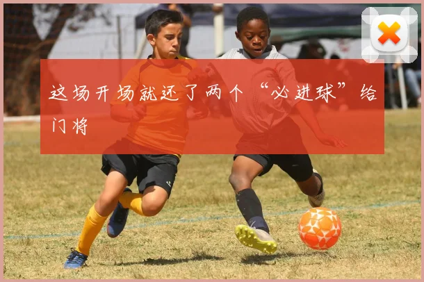 这场开场就还了两个“必进球”给门将