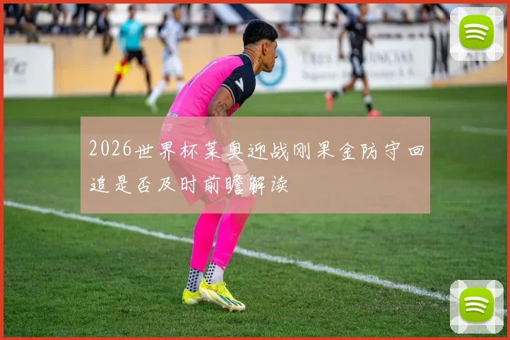 2026世界杯莱奥迎战刚果金防守回追是否及时前瞻解读