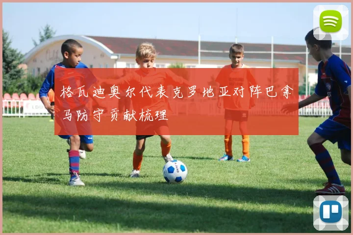 格瓦迪奥尔代表克罗地亚对阵巴拿马防守贡献梳理