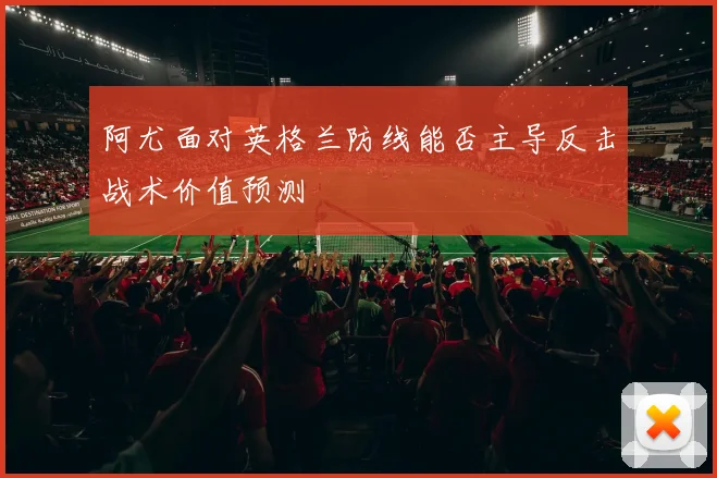 阿尤面对英格兰防线能否主导反击战术价值预测