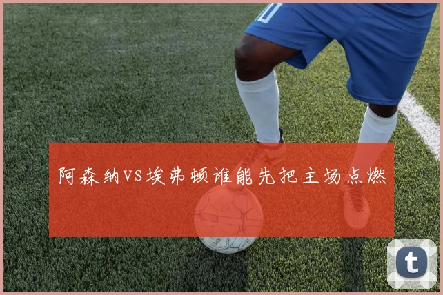 阿森纳vs埃弗顿谁能先把主场点燃