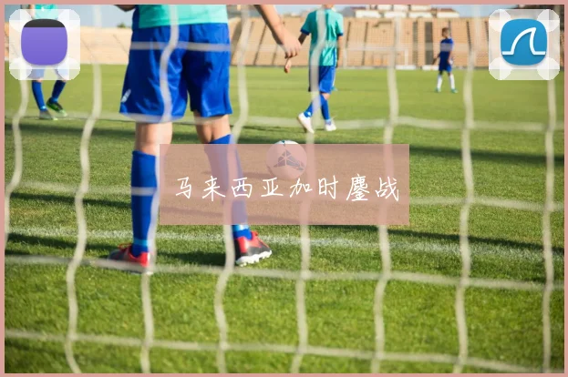 马来西亚加时鏖战