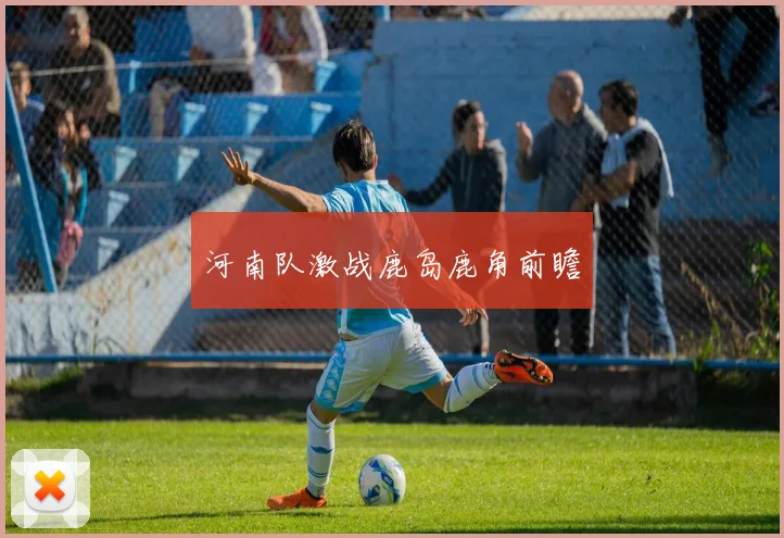 河南队激战鹿岛鹿角前瞻