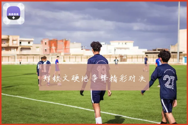 郑钦文硬地争锋精彩对决