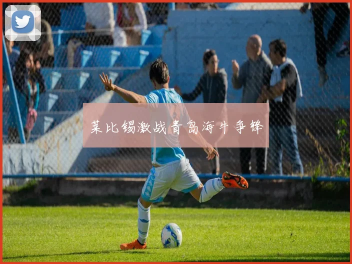 莱比锡激战青岛海牛争锋