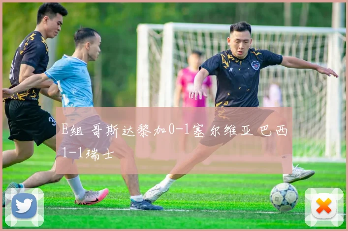 E组 哥斯达黎加0-1塞尔维亚 巴西1-1瑞士