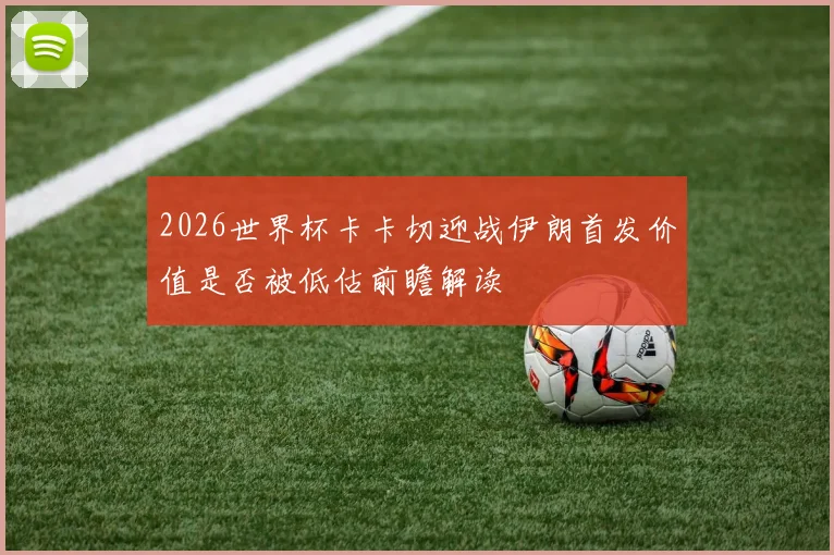 2026世界杯卡卡切迎战伊朗首发价值是否被低估前瞻解读