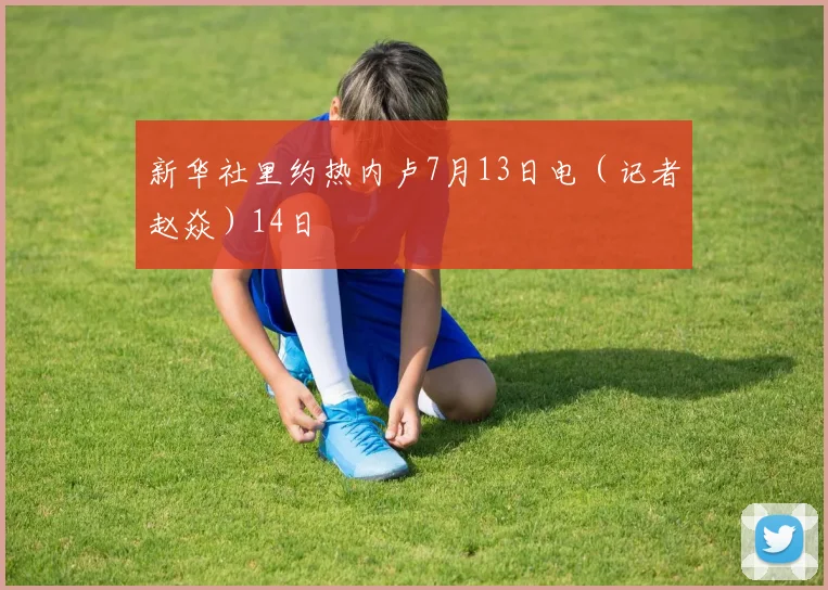 新华社里约热内卢7月13日电（记者赵焱）14日