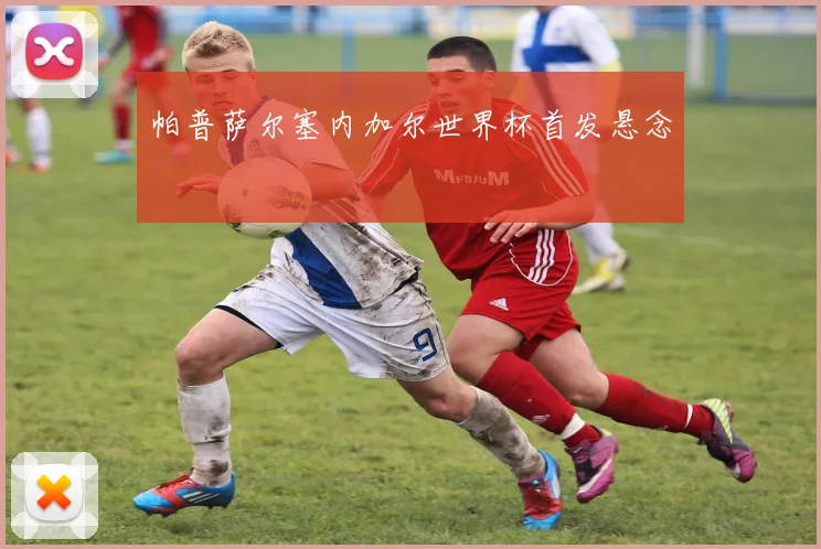 帕普萨尔塞内加尔世界杯首发悬念