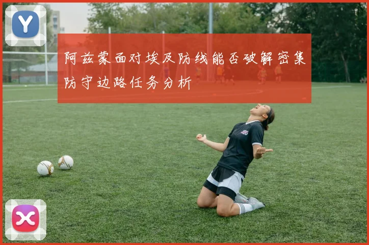 阿兹蒙面对埃及防线能否破解密集防守边路任务分析