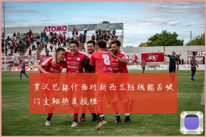 贾汉巴赫什面对新西兰防线能否破门金靴热度梳理