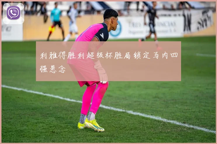 利雅得胜利超级杯胜局锁定马内四强悬念