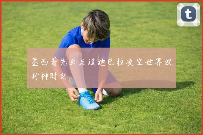 墨西哥先丢后追迪巴拉凌空世界波封神时刻
