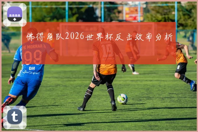 佛得角队2026世界杯反击效率分析