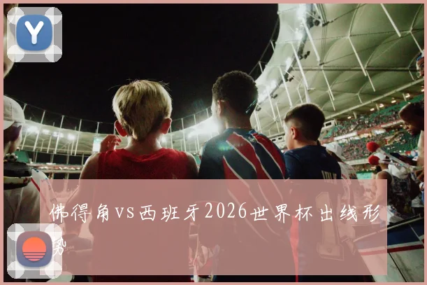 佛得角vs西班牙2026世界杯出线形势