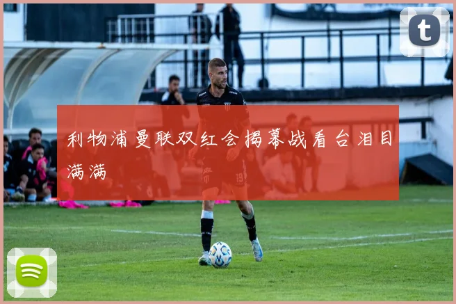 利物浦曼联双红会揭幕战看台泪目满满