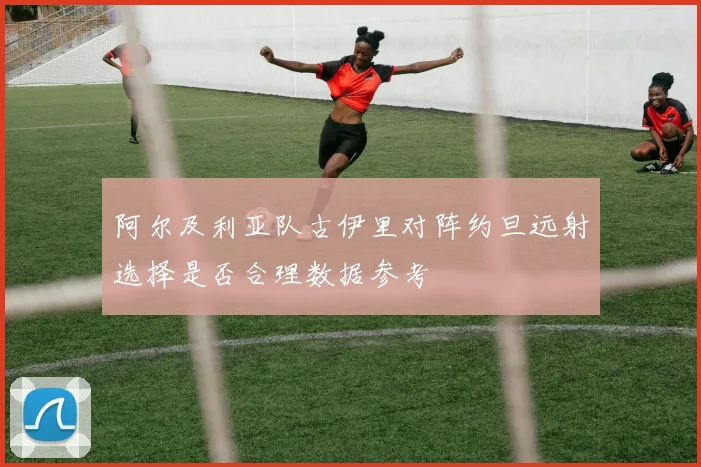 阿尔及利亚队古伊里对阵约旦远射选择是否合理数据参考