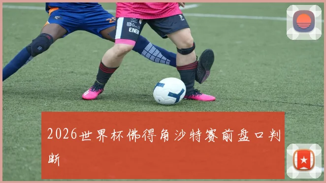 2026世界杯佛得角沙特赛前盘口判断