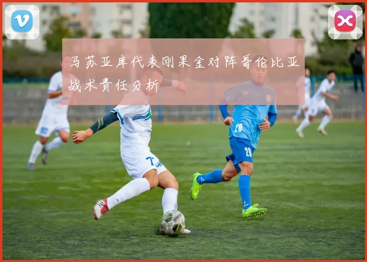 马苏亚库代表刚果金对阵哥伦比亚战术责任分析