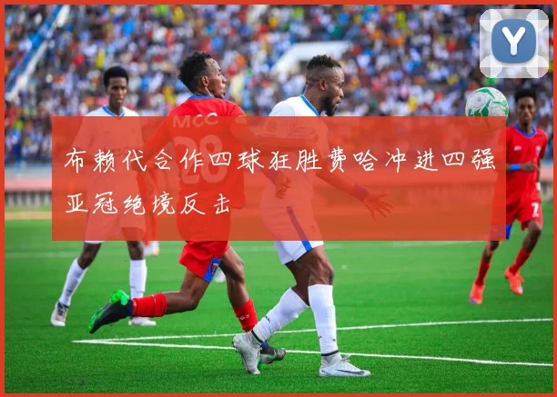 布赖代合作四球狂胜费哈冲进四强亚冠绝境反击