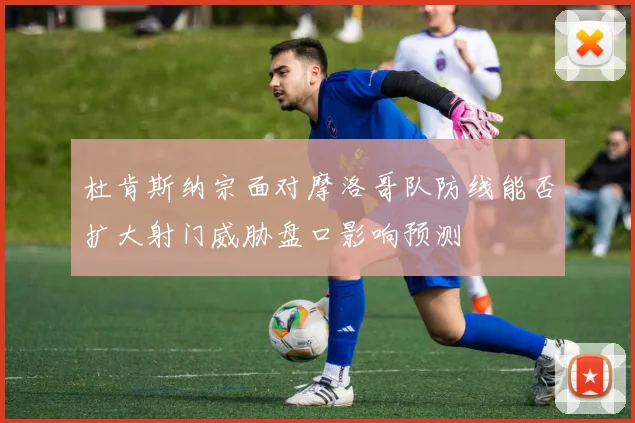 杜肯斯纳宗面对摩洛哥队防线能否扩大射门威胁盘口影响预测
