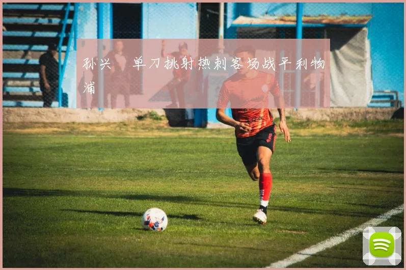 孙兴慜单刀挑射热刺客场战平利物浦