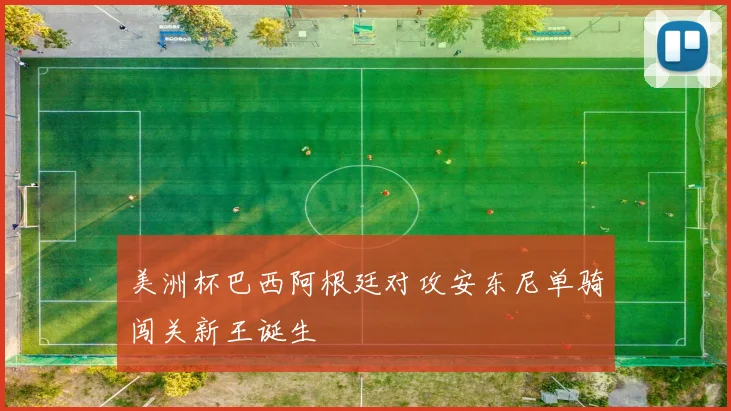美洲杯巴西阿根廷对攻安东尼单骑闯关新王诞生