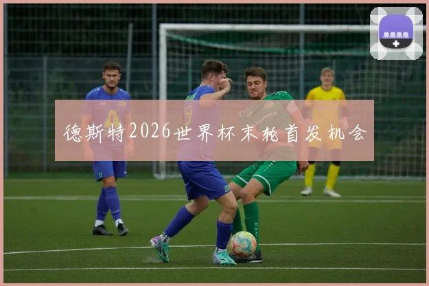 德斯特2026世界杯末轮首发机会