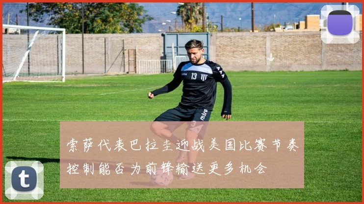 索萨代表巴拉圭迎战美国比赛节奏控制能否为前锋输送更多机会