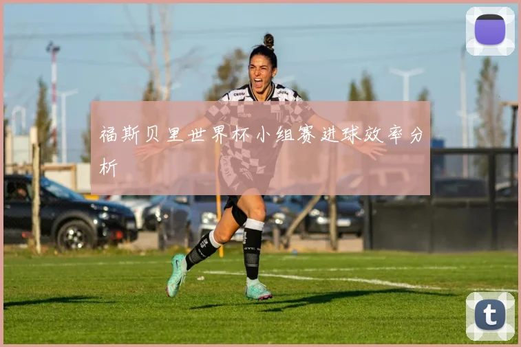 福斯贝里世界杯小组赛进球效率分析